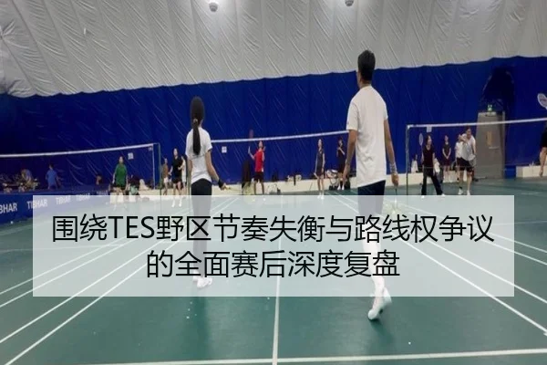 围绕TES野区节奏失衡与路线权争议的全面赛后深度复盘